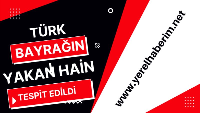 Türk Bayrağını Yakan Hain Tespit Edildi