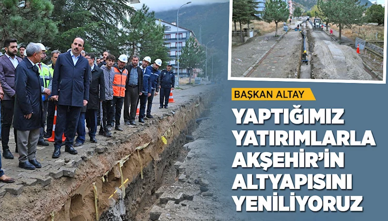 BAŞKAN ALTAY: “YAPTIĞIMIZ YATIRIMLARLA AKŞEHİR’İN ALTYAPISINI YENİLİYORUZ”