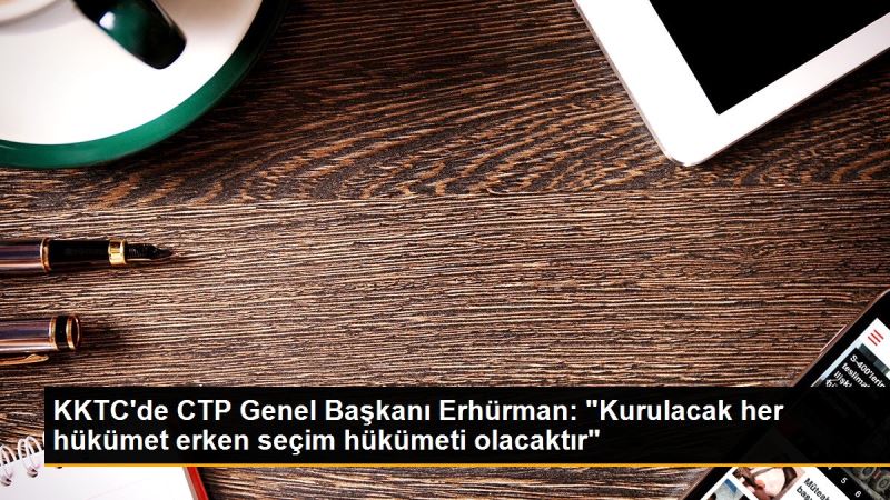 KKTC’de CTP Genel Baskani Erhürman: “Kurulacak her hükümet erken seçim hükümeti olacaktir“ - Son Dakika